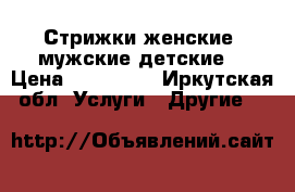 Стрижки женские, мужские,детские. › Цена ­ 250-400 - Иркутская обл. Услуги » Другие   